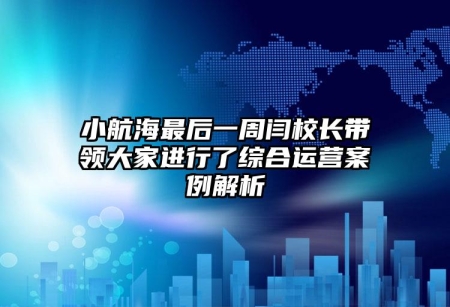 小航海最后一周閆校長帶領(lǐng)大家進(jìn)行了綜合運(yùn)營案例解析